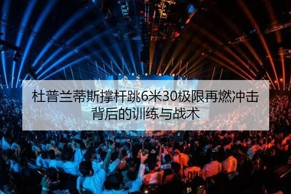 杜普兰蒂斯撑杆跳6米30极限再燃冲击背后的训练与战术